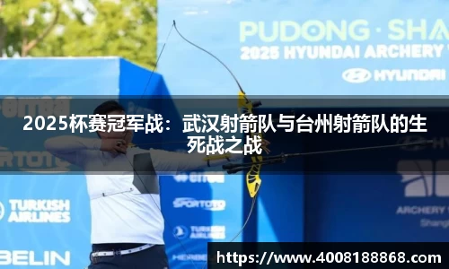 2025杯赛冠军战：武汉射箭队与台州射箭队的生死战之战