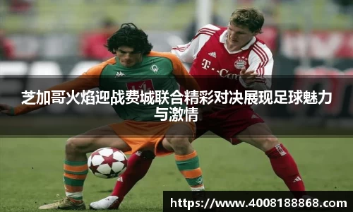 芝加哥火焰迎战费城联合精彩对决展现足球魅力与激情